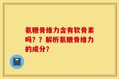 氨糖骨维力含有软骨素吗？？解析氨糖骨维力的成分？