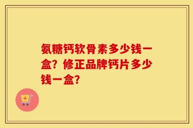 氨糖钙软骨素多少钱一盒？修正品牌钙片多少钱一盒？