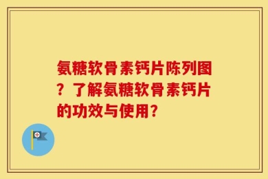 氨糖软骨素钙片陈列图？了解氨糖软骨素钙片的功效与使用？