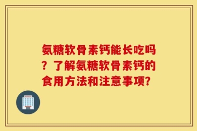 氨糖软骨素钙能长吃吗？了解氨糖软骨素钙的食用方法和注意事项？