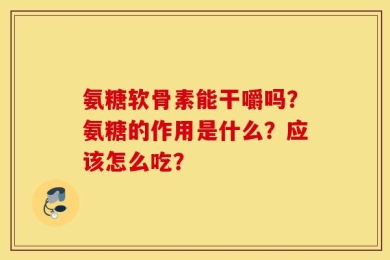 氨糖软骨素能干嚼吗？氨糖的作用是什么？应该怎么吃？