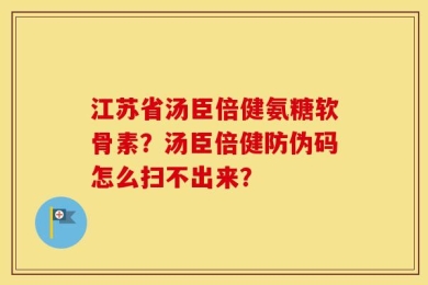 江苏省汤臣倍健氨糖软骨素？汤臣倍健防伪码怎么扫不出来？