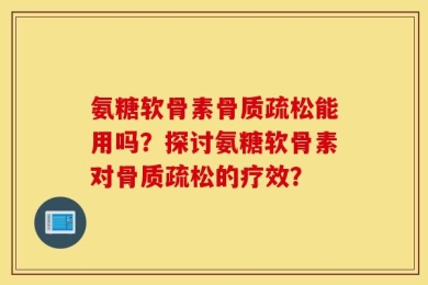 氨糖软骨素骨质疏松能用吗？探讨氨糖软骨素对骨质疏松的疗效？