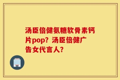汤臣倍健氨糖软骨素钙片pop？汤臣倍健广告女代言人？