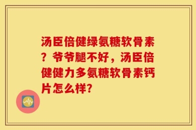 汤臣倍健绿氨糖软骨素？爷爷腿不好，汤臣倍健健力多氨糖软骨素钙片怎么样？