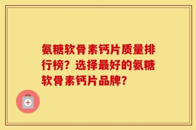氨糖软骨素钙片质量排行榜？选择最好的氨糖软骨素钙片品牌？