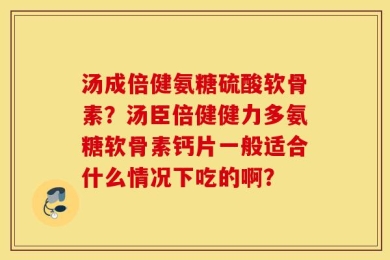 汤成倍健氨糖硫酸软骨素？汤臣倍健健力多氨糖软骨素钙片一般适合什么情况下吃的啊？