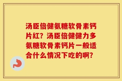 汤臣倍健氨糖软骨素钙片红？汤臣倍健健力多氨糖软骨素钙片一般适合什么情况下吃的啊？
