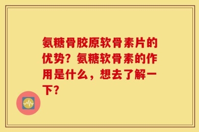 氨糖骨胶原软骨素片的优势？氨糖软骨素的作用是什么，想去了解一下？