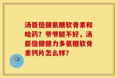 汤臣倍健氨糖软骨素和哈药？爷爷腿不好，汤臣倍健健力多氨糖软骨素钙片怎么样？