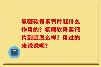 氨糖软骨素钙片起什么作用的？氨糖软骨素钙片到底怎么样？用过的来说说呗？