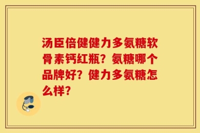 汤臣倍健健力多氨糖软骨素钙红瓶？氨糖哪个品牌好？健力多氨糖怎么样？