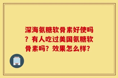 深海氨糖软骨素好使吗？有人吃过美国氨糖软骨素吗？效果怎么样？