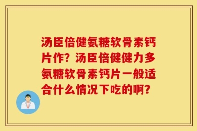 汤臣倍健氨糖软骨素钙片作？汤臣倍健健力多氨糖软骨素钙片一般适合什么情况下吃的啊？