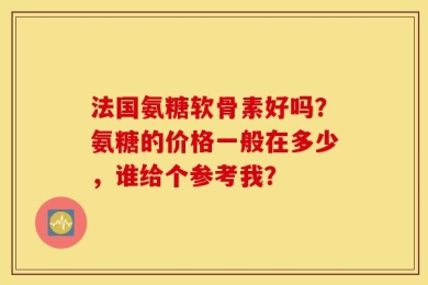 法国氨糖软骨素好吗？氨糖的价格一般在多少，谁给个参考我？