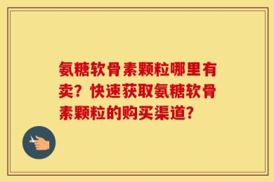 氨糖软骨素颗粒哪里有卖？快速获取氨糖软骨素颗粒的购买渠道？