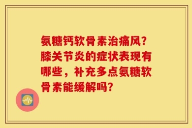 氨糖钙软骨素治痛风？膝关节炎的症状表现有哪些，补充多点氨糖软骨素能缓解吗？