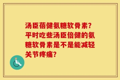 汤臣蓓健氨糖软骨素？平时吃些汤臣倍健的氨糖软骨素是不是能减轻关节疼痛？