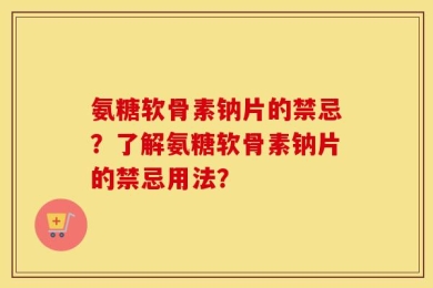 氨糖软骨素钠片的禁忌？了解氨糖软骨素钠片的禁忌用法？