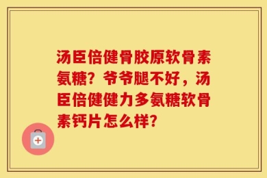 汤臣倍健骨胶原软骨素氨糖？爷爷腿不好，汤臣倍健健力多氨糖软骨素钙片怎么样？
