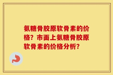 氨糖骨胶原软骨素的价格？市面上氨糖骨胶原软骨素的价格分析？
