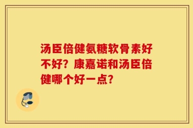 汤臣倍健氨糖软骨素好不好？康嘉诺和汤臣倍健哪个好一点？
