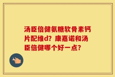 汤臣倍健氨糖软骨素钙片配维d？康嘉诺和汤臣倍健哪个好一点？