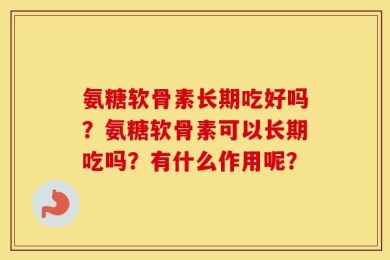氨糖软骨素长期吃好吗？氨糖软骨素可以长期吃吗？有什么作用呢？