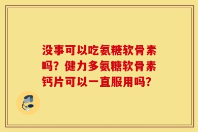 没事可以吃氨糖软骨素吗？健力多氨糖软骨素钙片可以一直服用吗？