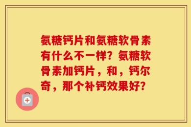氨糖钙片和氨糖软骨素有什么不一样？氨糖软骨素加钙片，和，钙尔奇，那个补钙效果好？