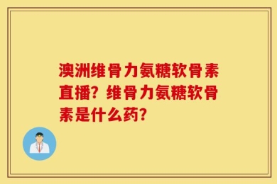 澳洲维骨力氨糖软骨素直播？维骨力氨糖软骨素是什么药？