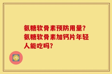 氨糖软骨素预防用量？氨糖软骨素加钙片年轻人能吃吗？