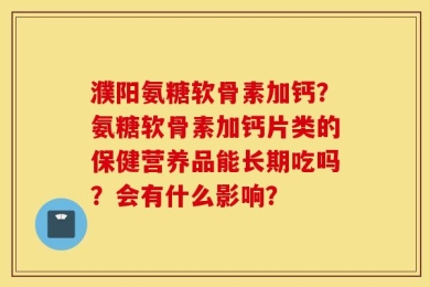 濮阳氨糖软骨素加钙？氨糖软骨素加钙片类的保健营养品能长期吃吗？会有什么影响？