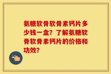 氨糖软骨软骨素钙片多少钱一盒？了解氨糖软骨软骨素钙片的价格和功效？