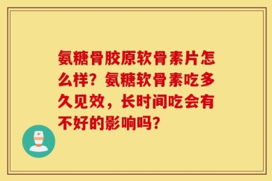 氨糖骨胶原软骨素片怎么样？氨糖软骨素吃多久见效，长时间吃会有不好的影响吗？