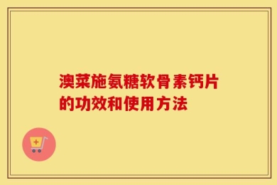 澳菜施氨糖软骨素钙片的功效和使用方法