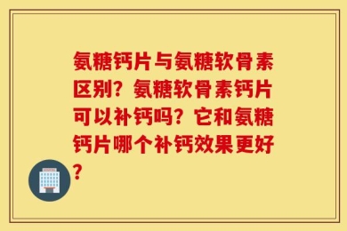 氨糖钙片与氨糖软骨素区别？氨糖软骨素钙片可以补钙吗？它和氨糖钙片哪个补钙效果更好？