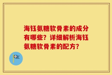 海钰氨糖软骨素的成分有哪些？详细解析海钰氨糖软骨素的配方？