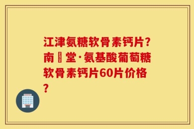 江津氨糖软骨素钙片？南雲堂·氨基酸葡萄糖软骨素钙片60片价格？