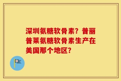 深圳氨糖软骨素？普丽普莱氨糖软骨素生产在美国那个地区？