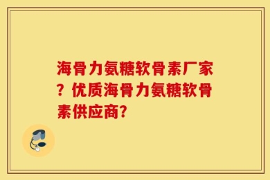 海骨力氨糖软骨素厂家？优质海骨力氨糖软骨素供应商？