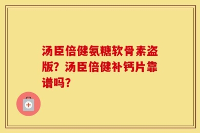 汤臣倍健氨糖软骨素盗版？汤臣倍健补钙片靠谱吗？