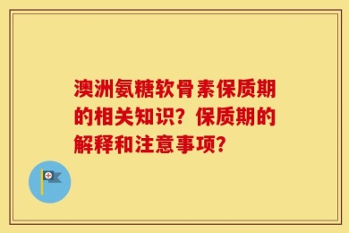 澳洲氨糖软骨素保质期的相关知识？保质期的解释和注意事项？