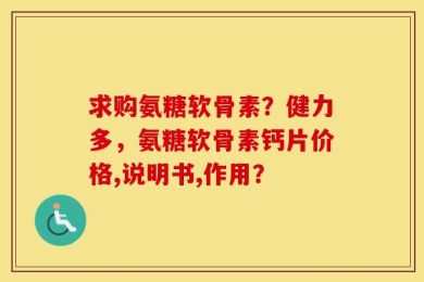 求购氨糖软骨素？健力多，氨糖软骨素钙片价格,说明书,作用？