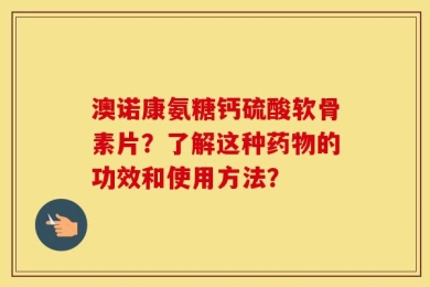 澳诺康氨糖钙硫酸软骨素片？了解这种药物的功效和使用方法？