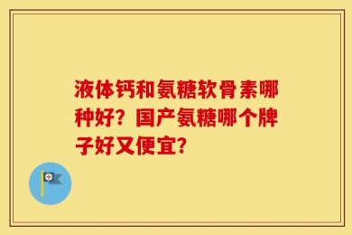 液体钙和氨糖软骨素哪种好？国产氨糖哪个牌子好又便宜？