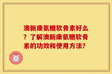澳新康氨糖软骨素好么？了解澳新康氨糖软骨素的功效和使用方法？