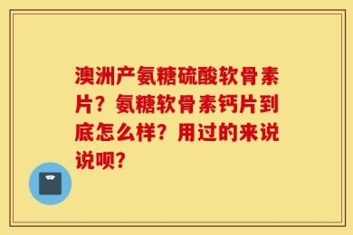 澳洲产氨糖硫酸软骨素片？氨糖软骨素钙片到底怎么样？用过的来说说呗？