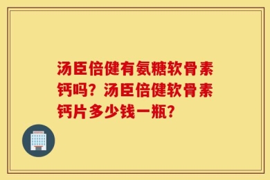 汤臣倍健有氨糖软骨素钙吗？汤臣倍健软骨素钙片多少钱一瓶？