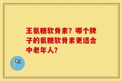 王氨糖软骨素？哪个牌子的氨糖软骨素更适合中老年人？